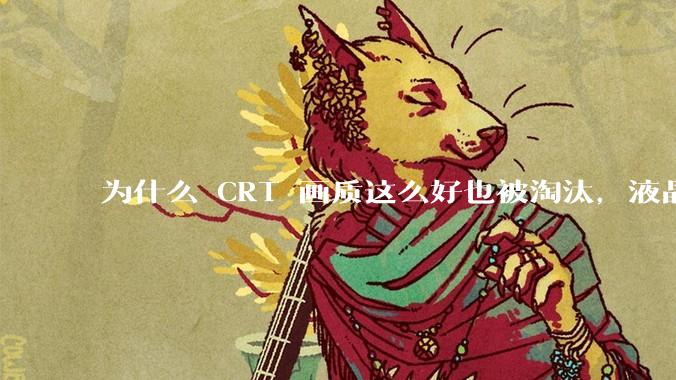 为什么 CRT 画质这么好也被淘汰，液晶反而发展的很好？