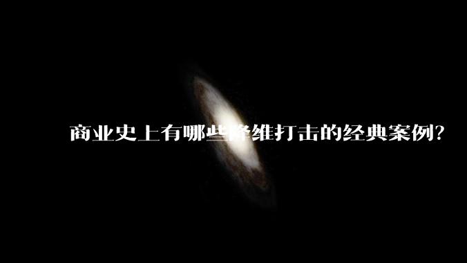 商业史上有哪些降维打击的经典案例？