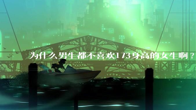 为什么男生都不喜欢173身高的女生啊?
