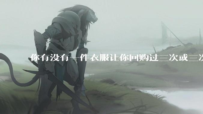你有没有一件衣服让你回购过三次或三次以上？