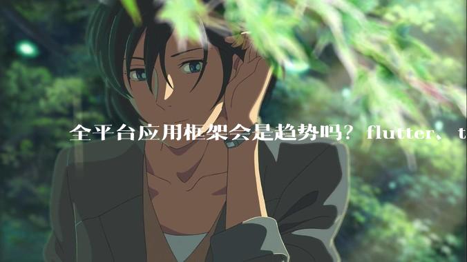全平台应用框架会是趋势吗？flutter、tauri、maui你更看好哪一个？