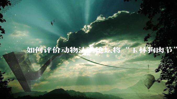 如何评价动物法治论坛将“玉林狗肉节”定性为非法活动？