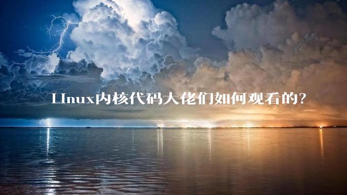 Linux内核代码大佬们如何观看的？