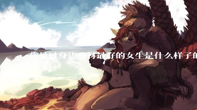 你见过身边身材最好的女生是什么样子的？