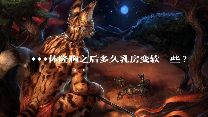 ***体隆胸之后多久乳房变软一些?