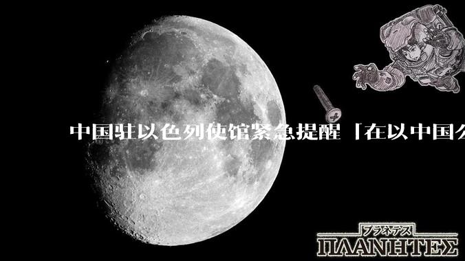 中国驻以色列使馆紧急提醒「在以中国公民尽快陆路离境」，目前当地华人情况怎么样？撤离时要注意什么？