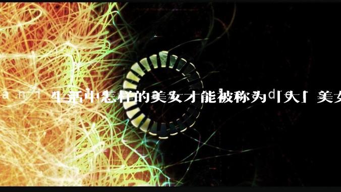 生活中怎样的美女才能被称为「大」美女？