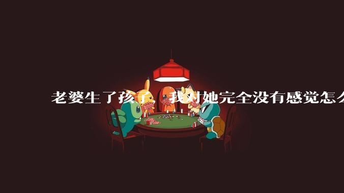老婆生了孩子，我对她完全没有感觉怎么办？