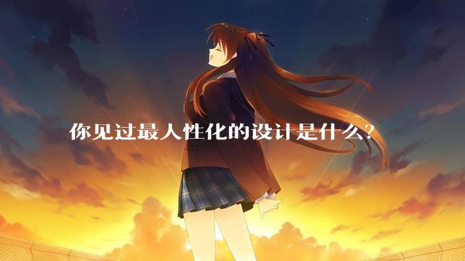你见过最人性化的设计是什么？